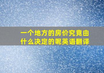 一个地方的房价究竟由什么决定的呢英语翻译