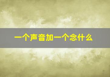 一个声音加一个念什么