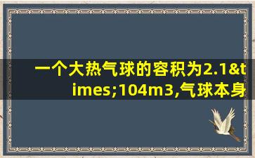 一个大热气球的容积为2.1×104m3,气球本身和负载质量