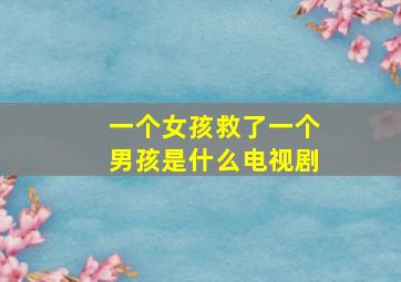 一个女孩救了一个男孩是什么电视剧