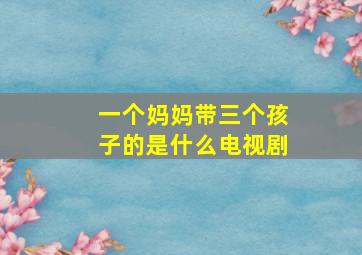 一个妈妈带三个孩子的是什么电视剧