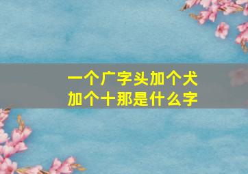 一个广字头加个犬加个十那是什么字