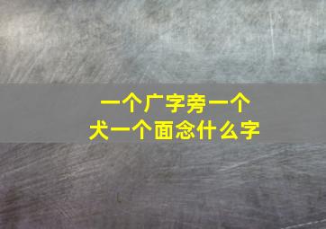 一个广字旁一个犬一个面念什么字