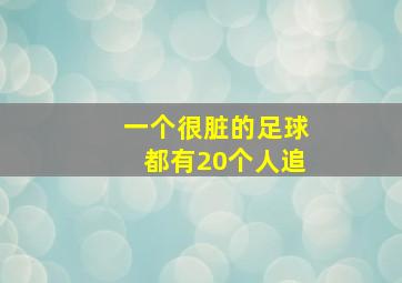 一个很脏的足球都有20个人追