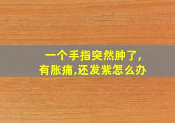 一个手指突然肿了,有胀痛,还发紫怎么办