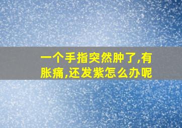 一个手指突然肿了,有胀痛,还发紫怎么办呢