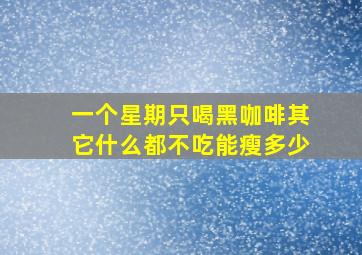 一个星期只喝黑咖啡其它什么都不吃能瘦多少