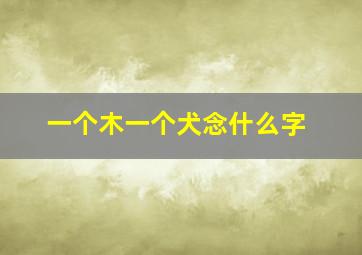 一个木一个犬念什么字