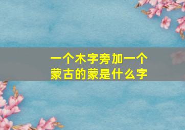 一个木字旁加一个蒙古的蒙是什么字