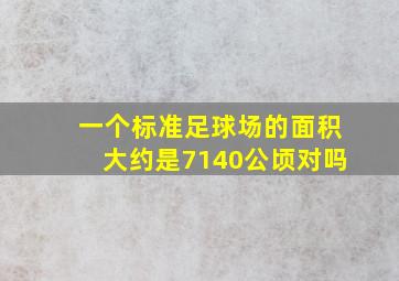 一个标准足球场的面积大约是7140公顷对吗