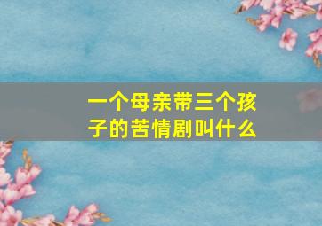 一个母亲带三个孩子的苦情剧叫什么