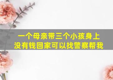 一个母亲带三个小孩身上没有钱回家可以找警察帮我