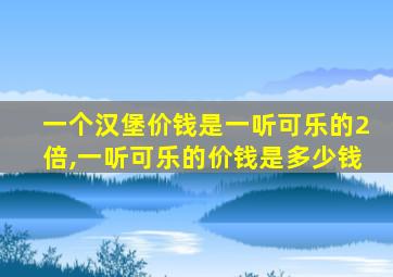 一个汉堡价钱是一听可乐的2倍,一听可乐的价钱是多少钱