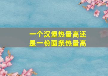 一个汉堡热量高还是一份面条热量高