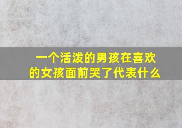 一个活泼的男孩在喜欢的女孩面前哭了代表什么