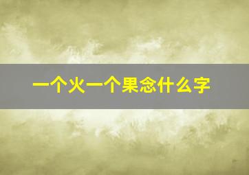 一个火一个果念什么字