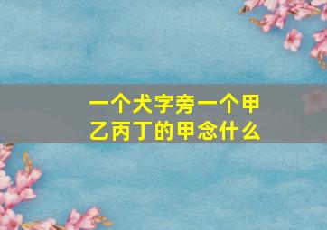 一个犬字旁一个甲乙丙丁的甲念什么