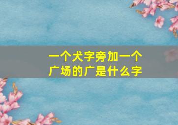 一个犬字旁加一个广场的广是什么字