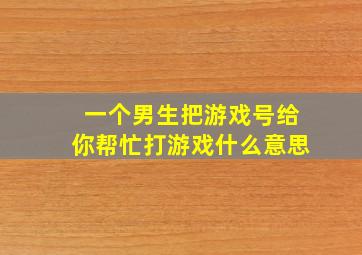 一个男生把游戏号给你帮忙打游戏什么意思