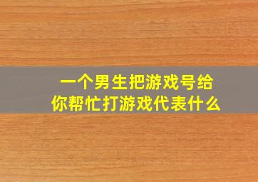 一个男生把游戏号给你帮忙打游戏代表什么