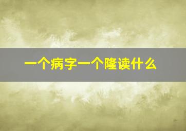 一个病字一个隆读什么