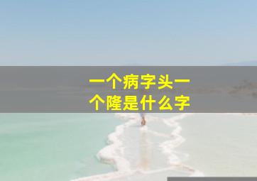 一个病字头一个隆是什么字