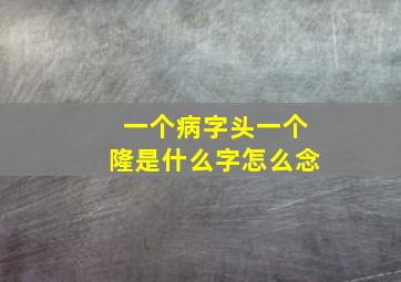 一个病字头一个隆是什么字怎么念