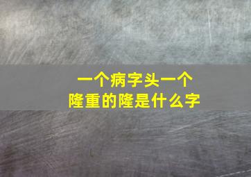 一个病字头一个隆重的隆是什么字