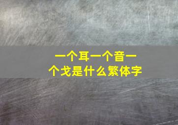 一个耳一个音一个戈是什么繁体字