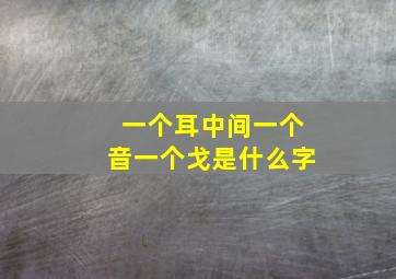 一个耳中间一个音一个戈是什么字