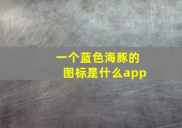 一个蓝色海豚的图标是什么app