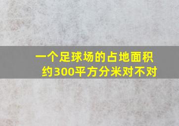 一个足球场的占地面积约300平方分米对不对