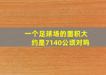 一个足球场的面积大约是7140公顷对吗