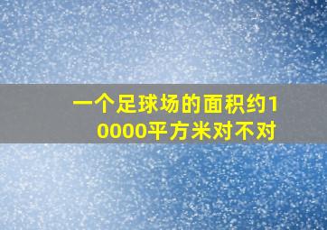 一个足球场的面积约10000平方米对不对