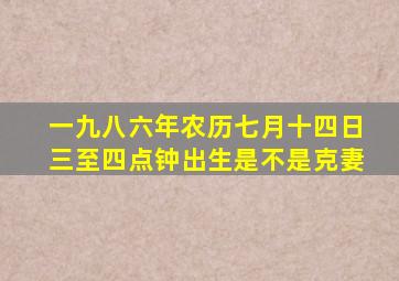 一九八六年农历七月十四日三至四点钟出生是不是克妻