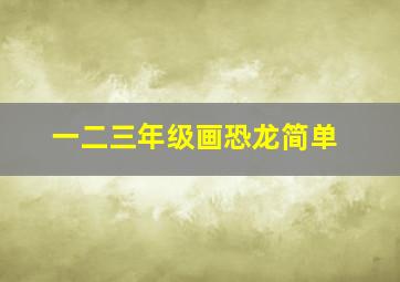 一二三年级画恐龙简单