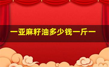 一亚麻籽油多少钱一斤一