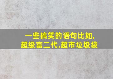 一些搞笑的语句比如,超级富二代,超市垃圾袋