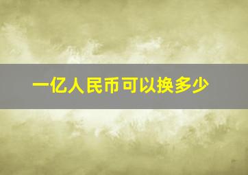 一亿人民币可以换多少