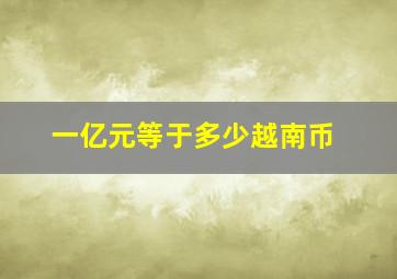 一亿元等于多少越南币