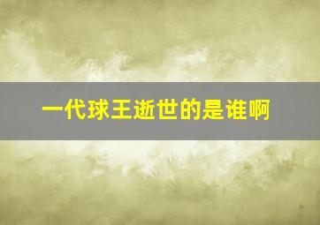 一代球王逝世的是谁啊