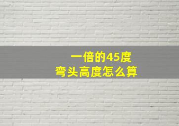 一倍的45度弯头高度怎么算