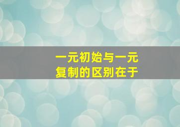 一元初始与一元复制的区别在于