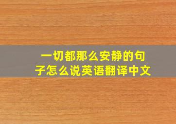 一切都那么安静的句子怎么说英语翻译中文