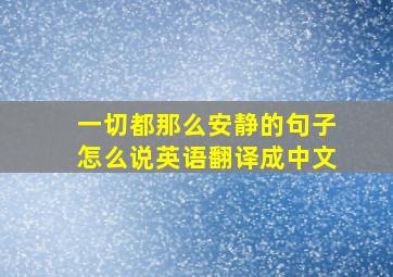 一切都那么安静的句子怎么说英语翻译成中文