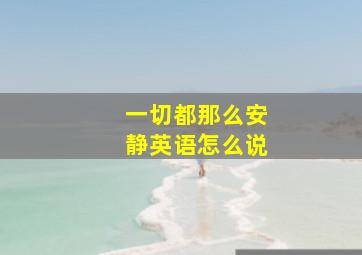 一切都那么安静英语怎么说