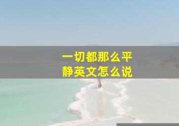 一切都那么平静英文怎么说