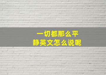 一切都那么平静英文怎么说呢