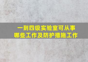 一到四级实验室可从事哪些工作及防护措施工作