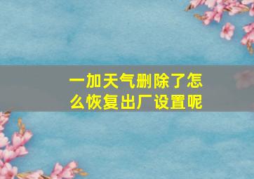 一加天气删除了怎么恢复出厂设置呢